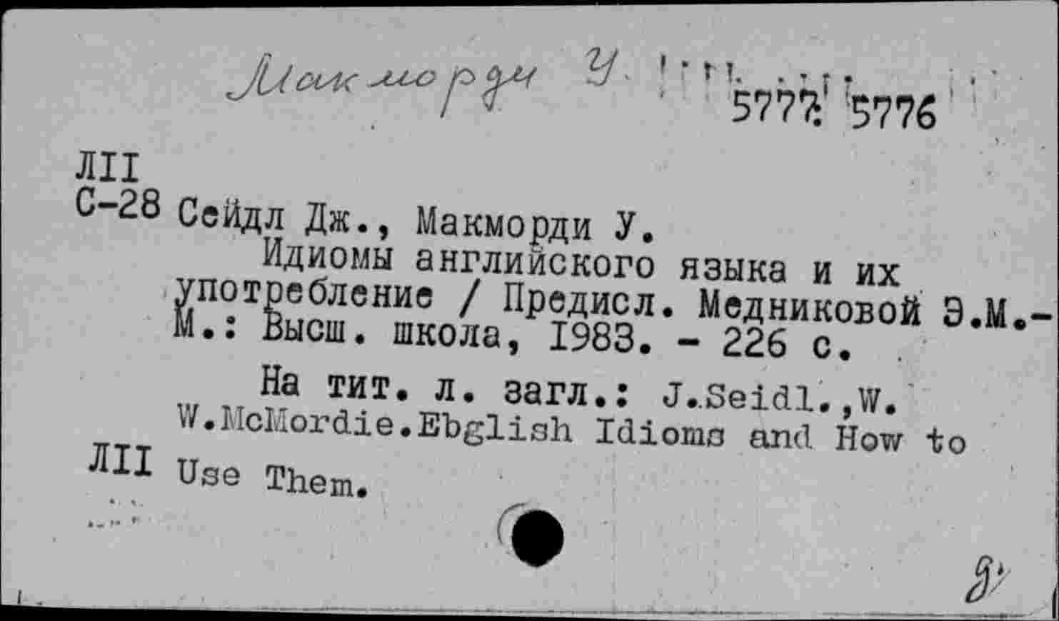 ﻿/ ’	5777* 3776 ’
ЛИ
С-28 Сейдл Дж., Макморди У.
Идиомы английского языка и их Й потребление / Предисл. Медниковой
Высш, школа, 1983. - 226 с.
На тит. л. загл.: J.Seidi.,w. W.McMordie.Ebglish Idioms and How Use Them.
Э.М
to